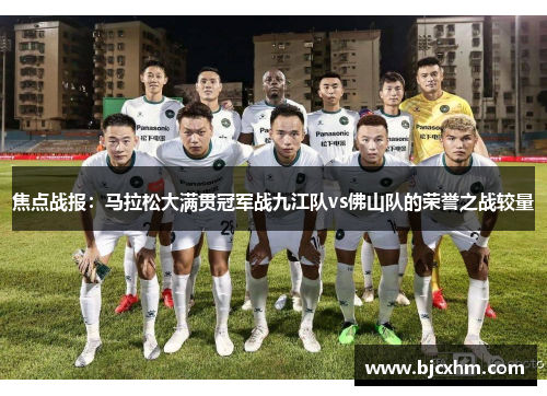 焦点战报：马拉松大满贯冠军战九江队vs佛山队的荣誉之战较量
