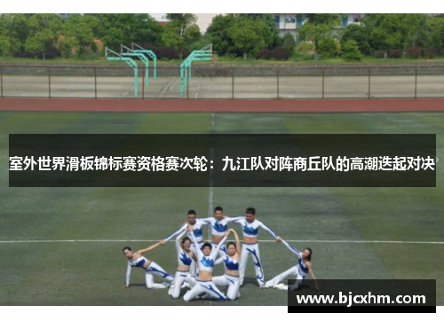 室外世界滑板锦标赛资格赛次轮：九江队对阵商丘队的高潮迭起对决