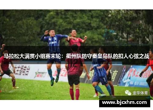 马拉松大满贯小组赛末轮：衢州队防守秦皇岛队的扣人心弦之战