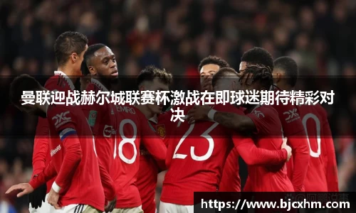曼联迎战赫尔城联赛杯激战在即球迷期待精彩对决