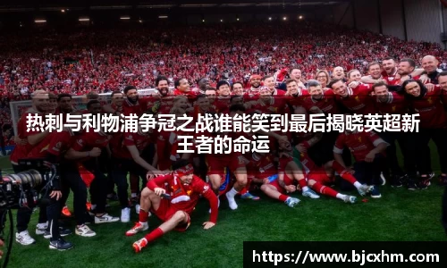 热刺与利物浦争冠之战谁能笑到最后揭晓英超新王者的命运