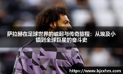 萨拉赫在足球世界的崛起与传奇旅程：从埃及小镇到全球巨星的奋斗史