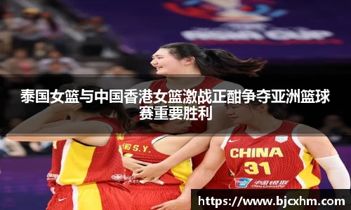 泰国女篮与中国香港女篮激战正酣争夺亚洲篮球赛重要胜利